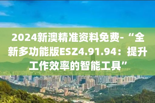 2024新澳精準資料免費-“全新多功能版ESZ4.91.94：提升工作效率的智能工具”