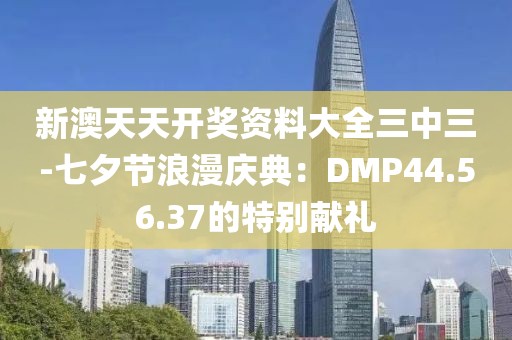 新澳天天開獎資料大全三中三-七夕節浪漫慶典：DMP44.56.37的特別獻禮