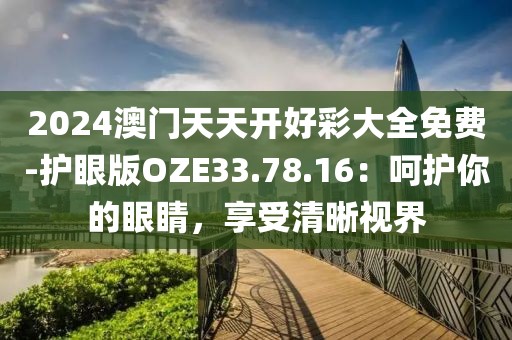 2024澳門天天開好彩大全免費-護眼版OZE33.78.16:呵護你的眼睛,享受清晰視界