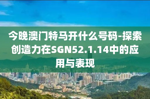 今晚澳門特馬開什么號碼-探索創造力在SGN52.1.14中的應用與表現