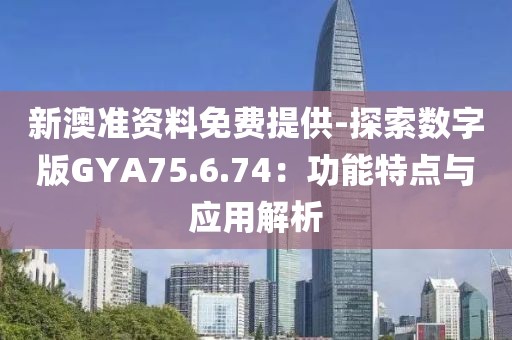 新澳準資料免費提供-探索數字版GYA75.6.74：功能特點與應用解析
