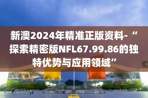 新澳2024年精準正版資料-“探索精密版NFL67.99.86的獨特優(yōu)勢與應(yīng)用領(lǐng)域”