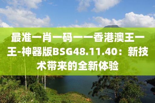 最準一肖一碼一一香港澳王一王-神器版BSG48.11.40：新技術帶來的全新體驗