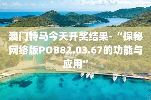 澳門特馬今天開獎結果-“探秘網絡版POB82.03.67的功能與應用”