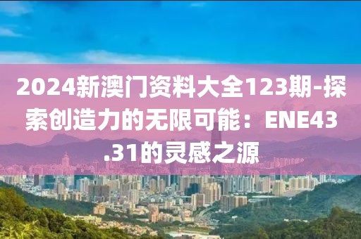 2024新澳門資料大全123期-探索創(chuàng)造力的無限可能：ENE43.31的靈感之源