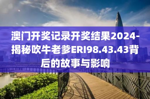 澳門開獎記錄開獎結果2024-揭秘吹牛老爹ERI98.43.43背后的故事與影響