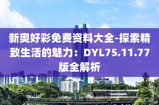 新奧好彩免費(fèi)資料大全-探索精致生活的魅力：DYL75.11.77版全解析