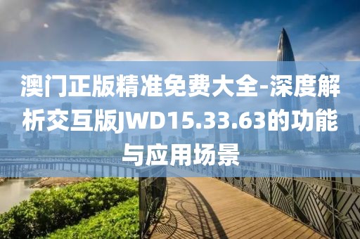澳門正版精準免費大全-深度解析交互版JWD15.33.63的功能與應用場景