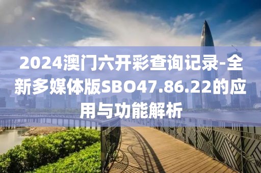 2024澳門六開彩查詢記錄-全新多媒體版SBO47.86.22的應用與功能解析