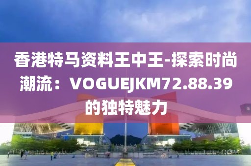 香港特馬資料王中王-探索時尚潮流：VOGUEJKM72.88.39的獨特魅力