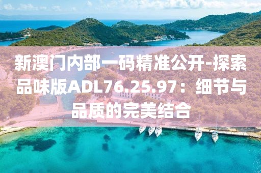 新澳門內部一碼精準公開-探索品味版ADL76.25.97：細節與品質的完美結合
