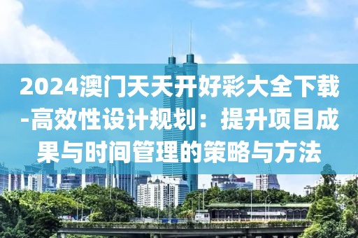 2024澳門天天開好彩大全下載-高效性設計規劃：提升項目成果與時間管理的策略與方法