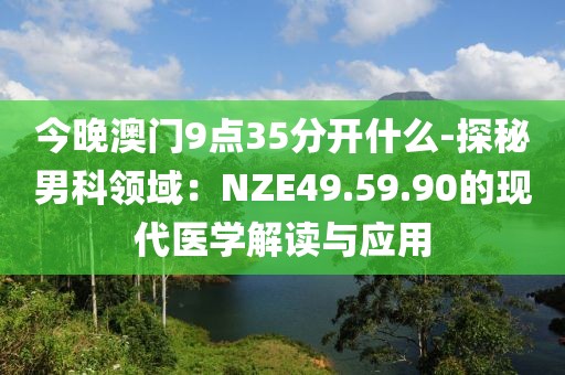 今晚澳門9點35分開什么-探秘男科領(lǐng)域：NZE49.59.90的現(xiàn)代醫(yī)學解讀與應用