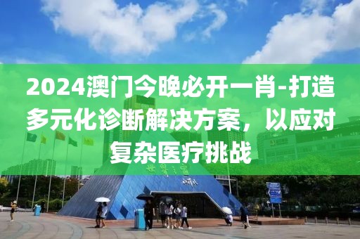 2024澳門今晚必開一肖-打造多元化診斷解決方案，以應對復雜醫療挑戰