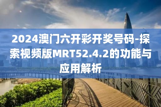 2024澳門六開彩開獎號碼-探索視頻版MRT52.4.2的功能與應(yīng)用解析