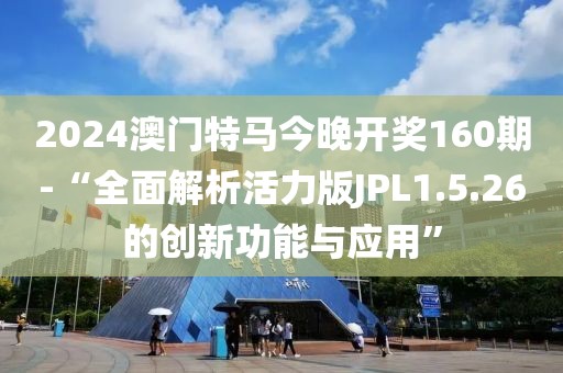 2024澳門特馬今晚開獎(jiǎng)160期-“全面解析活力版JPL1.5.26的創(chuàng)新功能與應(yīng)用”