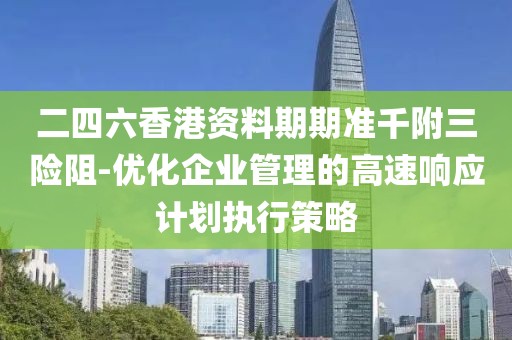 二四六香港資料期期準千附三險阻-優化企業管理的高速響應計劃執行策略