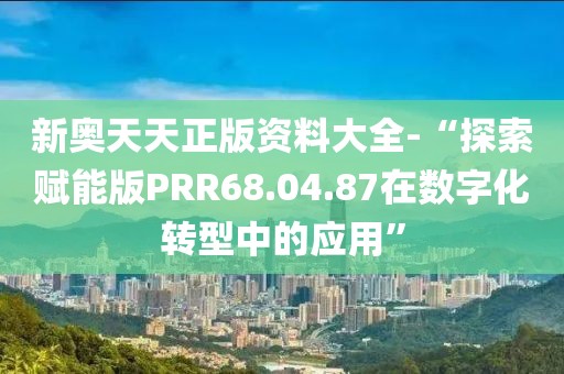 新奧天天正版資料大全-“探索賦能版PRR68.04.87在數字化轉型中的應用”