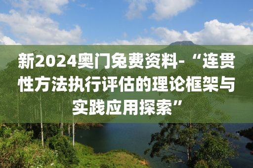 新2024奧門兔費(fèi)資料-“連貫性方法執(zhí)行評估的理論框架與實(shí)踐應(yīng)用探索”