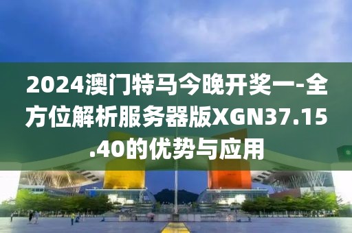 2024澳門特馬今晚開獎一-全方位解析服務器版XGN37.15.40的優勢與應用