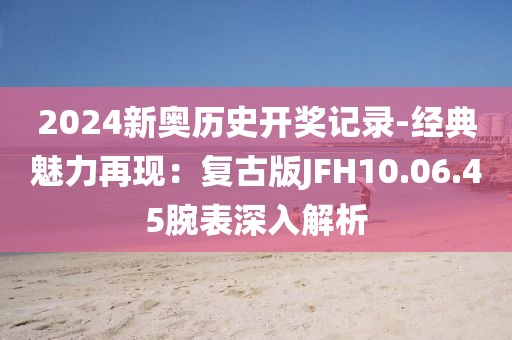 2024新奧歷史開獎記錄-經典魅力再現(xiàn)：復古版JFH10.06.45腕表深入解析