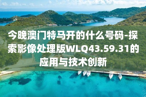 今晚澳門特馬開的什么號碼-探索影像處理版WLQ43.59.31的應(yīng)用與技術(shù)創(chuàng)新