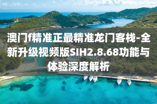 澳門f精準(zhǔn)正最精準(zhǔn)龍門客棧-全新升級(jí)視頻版SIH2.8.68功能與體驗(yàn)深度解析