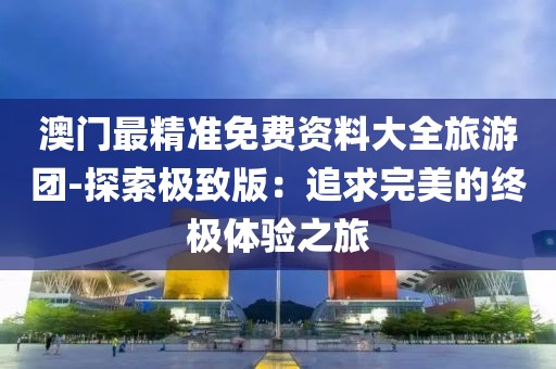 澳門最精準免費資料大全旅游團-探索極致版：追求完美的終極體驗之旅