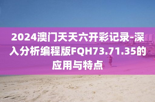 2024澳門天天六開彩記錄-深入分析編程版FQH73.71.35的應用與特點