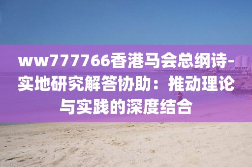ww777766香港馬會(huì)總綱詩(shī)-實(shí)地研究解答協(xié)助:推動(dòng)理論與實(shí)踐的深度結(jié)合