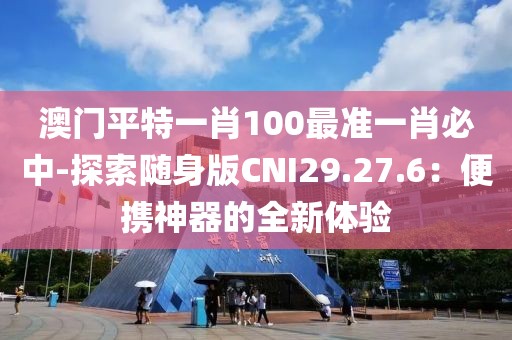 澳門平特一肖100最準一肖必中-探索隨身版CNI29.27.6：便攜神器的全新體驗