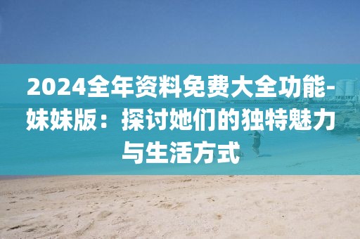 2024全年資料免費大全功能-妹妹版：探討她們的獨特魅力與生活方式