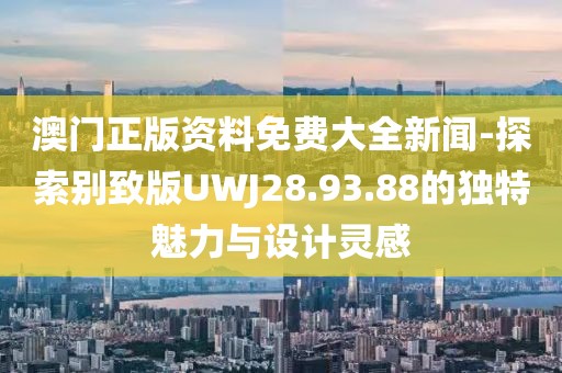 澳門正版資料免費(fèi)大全新聞-探索別致版UWJ28.93.88的獨(dú)特魅力與設(shè)計(jì)靈感