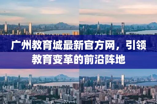 廣州教育城最新官方網，引領教育變革的前沿陣地