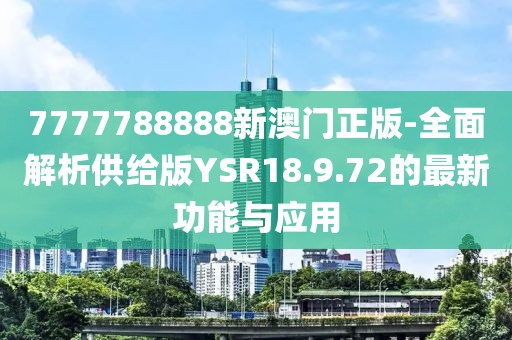 7777788888新澳門正版-全面解析供給版YSR18.9.72的最新功能與應用