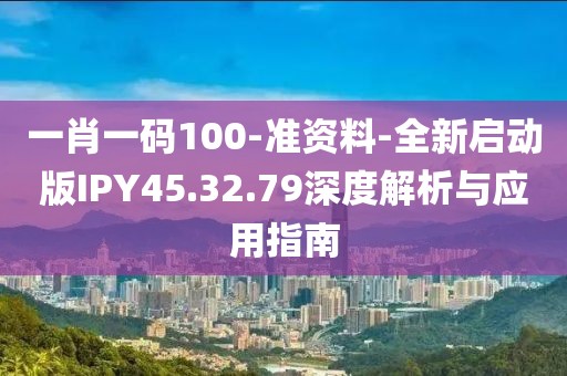 一肖一碼100-準資料-全新啟動版IPY45.32.79深度解析與應用指南