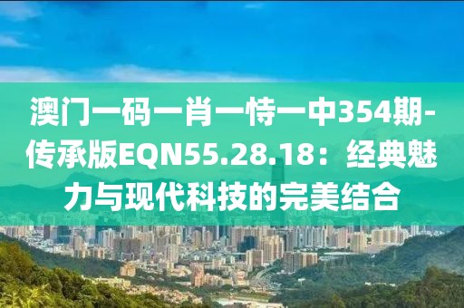 澳門一碼一肖一恃一中354期-傳承版EQN55.28.18:經典魅力與現代科技的完美結合