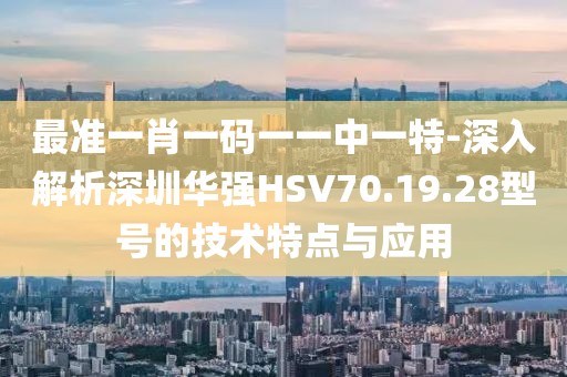 最準一肖一碼一一中一特-深入解析深圳華強HSV70.19.28型號的技術特點與應用