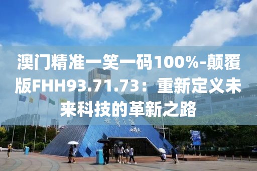 澳門精準一笑一碼100%-顛覆版FHH93.71.73：重新定義未來科技的革新之路