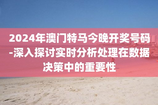 2024年澳門特馬今晚開(kāi)獎(jiǎng)號(hào)碼-深入探討實(shí)時(shí)分析處理在數(shù)據(jù)決策中的重要性