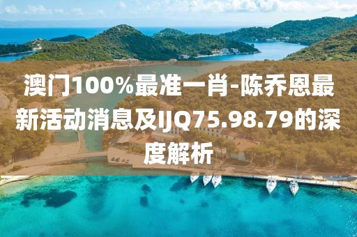 澳門100%最準(zhǔn)一肖-陳喬恩最新活動(dòng)消息及IJQ75.98.79的深度解析