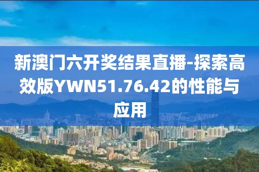 新澳門六開獎結(jié)果直播-探索高效版YWN51.76.42的性能與應(yīng)用