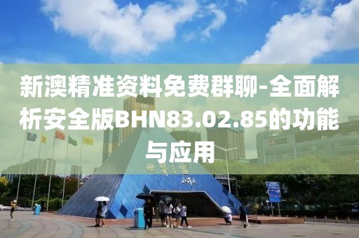 新澳精準資料免費群聊-全面解析安全版BHN83.02.85的功能與應用
