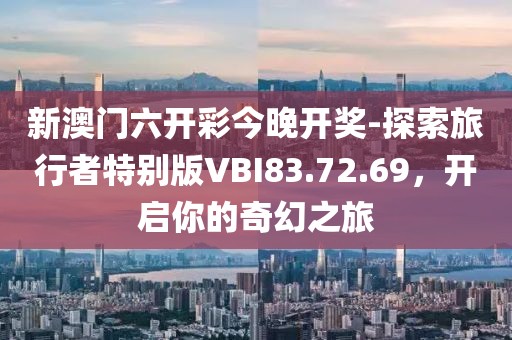 新澳門六開彩今晚開獎-探索旅行者特別版VBI83.72.69，開啟你的奇幻之旅