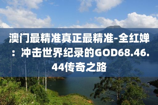 澳門最精準真正最精準-全紅嬋：沖擊世界紀錄的GOD68.46.44傳奇之路