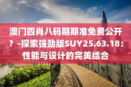 澳門四肖八碼期期準免費公開?-探索強勁版SUY25.63.18:性能與設計的完美結合