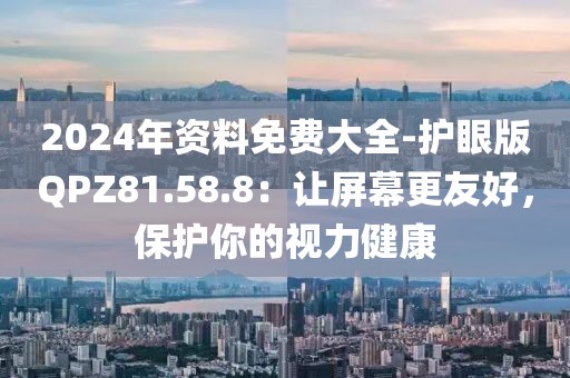 2024年資料免費大全-護眼版QPZ81.58.8:讓屏幕更友好,保護你的視力健康