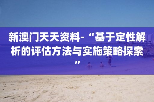 新澳門天天資料-“基于定性解析的評估方法與實施策略探索”