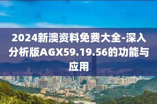 2024新澳資料免費大全-深入分析版AGX59.19.56的功能與應用