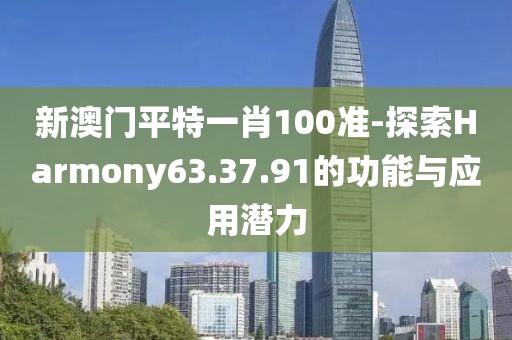 新澳門平特一肖100準-探索Harmony63.37.91的功能與應用潛力